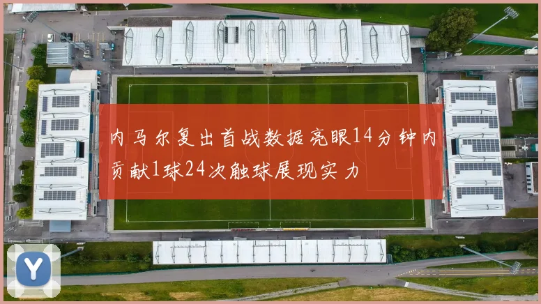 内马尔复出首战数据亮眼14分钟内贡献1球24次触球展现实力