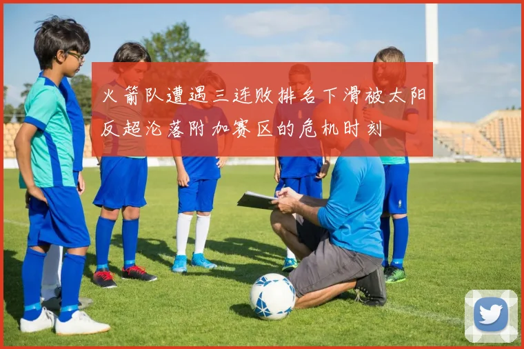 火箭队遭遇三连败排名下滑被太阳反超沦落附加赛区的危机时刻