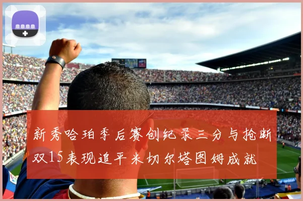 新秀哈珀季后赛创纪录三分与抢断双15表现追平米切尔塔图姆成就
