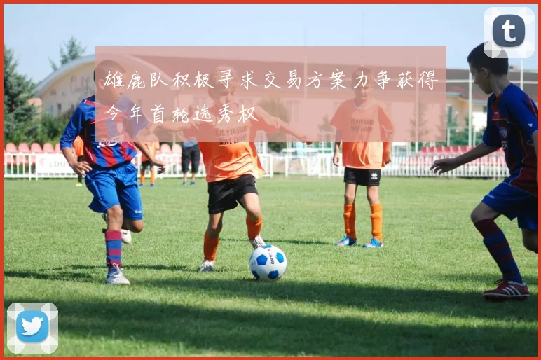 雄鹿队积极寻求交易方案力争获得今年首轮选秀权