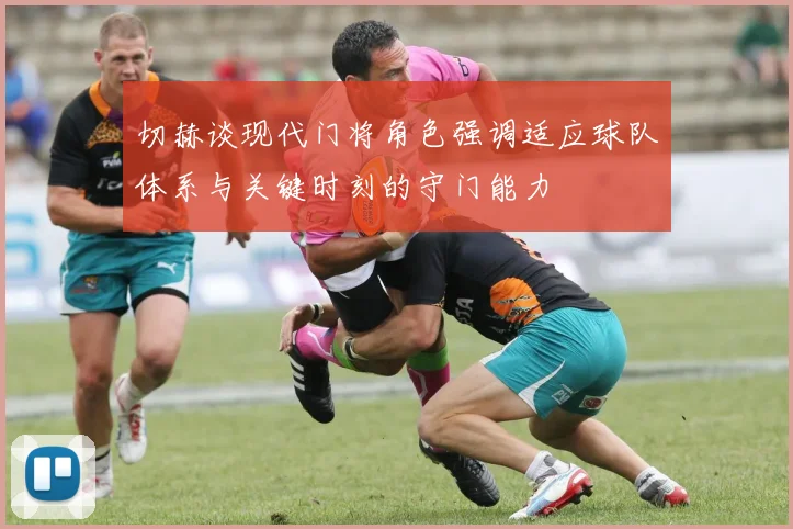 切赫谈现代门将角色强调适应球队体系与关键时刻的守门能力