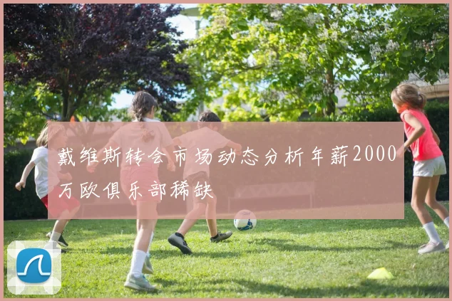 戴维斯转会市场动态分析年薪2000万欧俱乐部稀缺