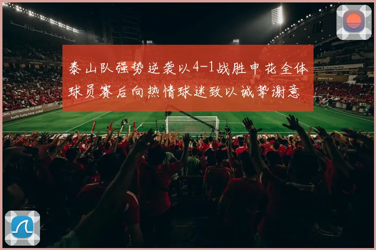 泰山队强势逆袭以4-1战胜申花全体球员赛后向热情球迷致以诚挚谢意