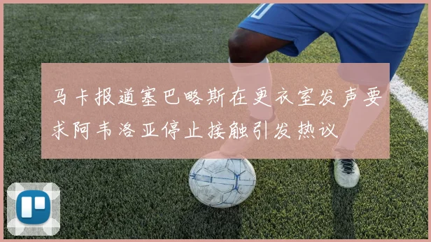 马卡报道塞巴略斯在更衣室发声要求阿韦洛亚停止接触引发热议